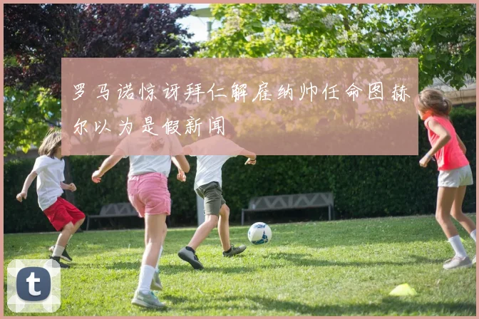 罗马诺惊讶拜仁解雇纳帅任命图赫尔以为是假新闻
