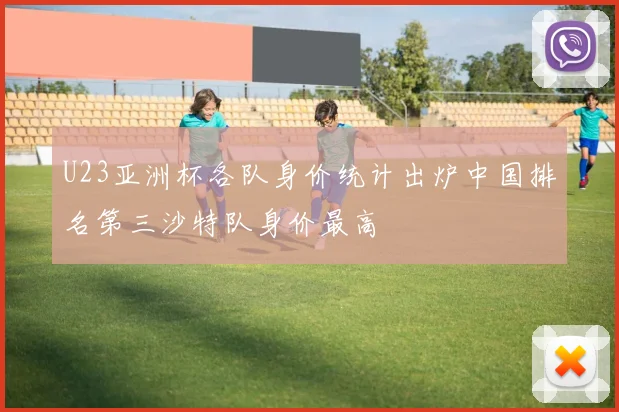 U23亚洲杯各队身价统计出炉中国排名第三沙特队身价最高
