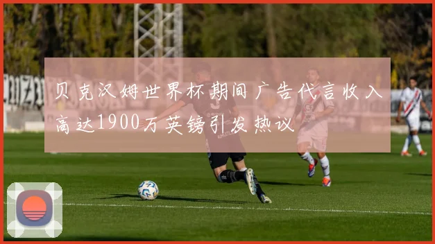 贝克汉姆世界杯期间广告代言收入高达1900万英镑引发热议