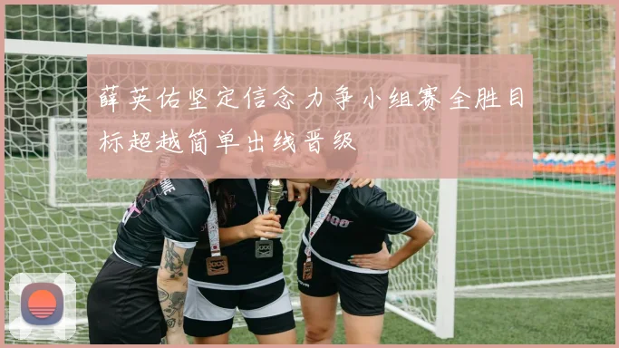 薛英佑坚定信念力争小组赛全胜目标超越简单出线晋级