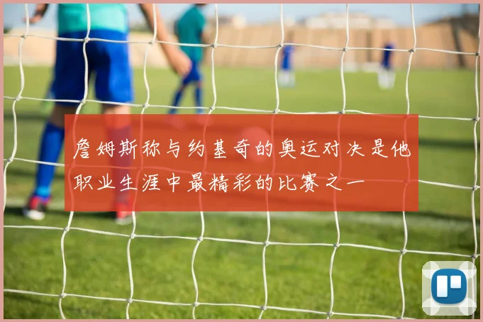 詹姆斯称与约基奇的奥运对决是他职业生涯中最精彩的比赛之一