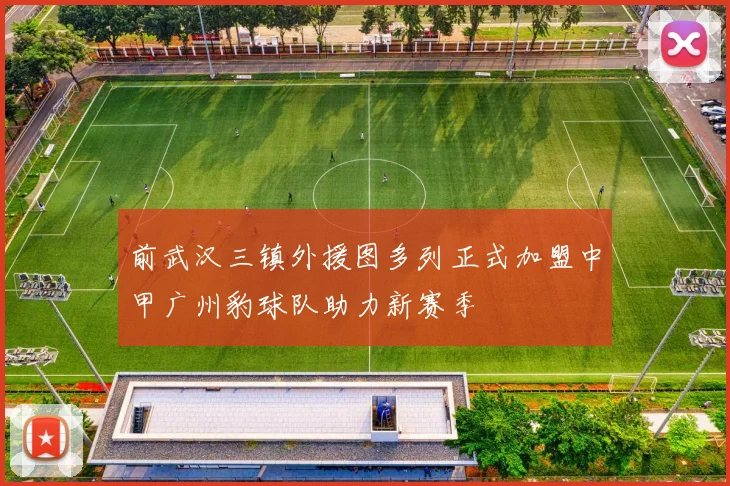 前武汉三镇外援图多列正式加盟中甲广州豹球队助力新赛季