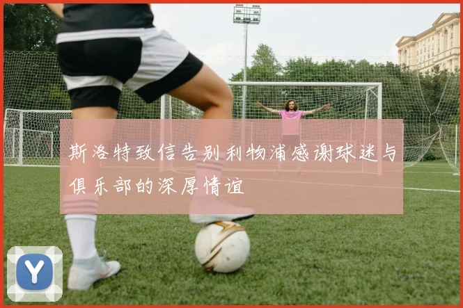 斯洛特致信告别利物浦感谢球迷与俱乐部的深厚情谊
