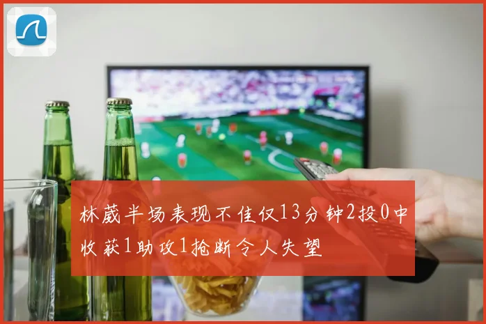 林葳半场表现不佳仅13分钟2投0中收获1助攻1抢断令人失望