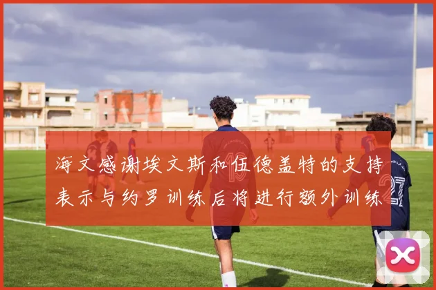 海文感谢埃文斯和伍德盖特的支持表示与约罗训练后将进行额外训练