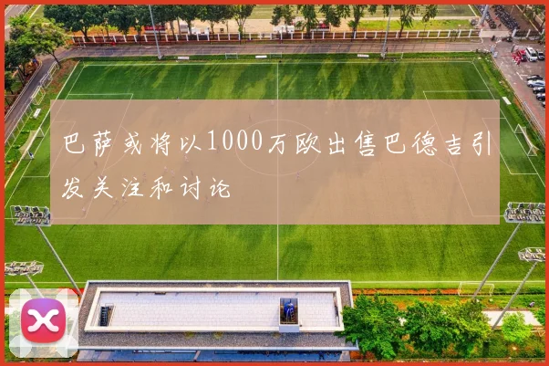 巴萨或将以1000万欧出售巴德吉引发关注和讨论