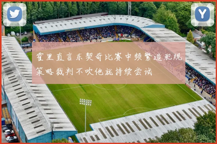 霍里直言东契奇比赛中频繁造犯规策略裁判不吹他就持续尝试