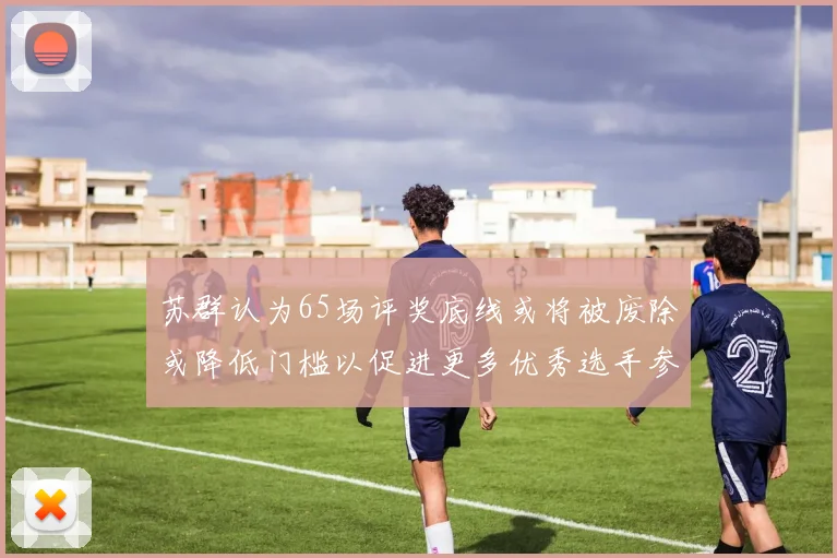 苏群认为65场评奖底线或将被废除或降低门槛以促进更多优秀选手参与