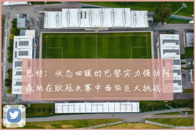巴特：状态回暖的巴黎实力强劲阿森纳在欧冠决赛中面临巨大挑战
