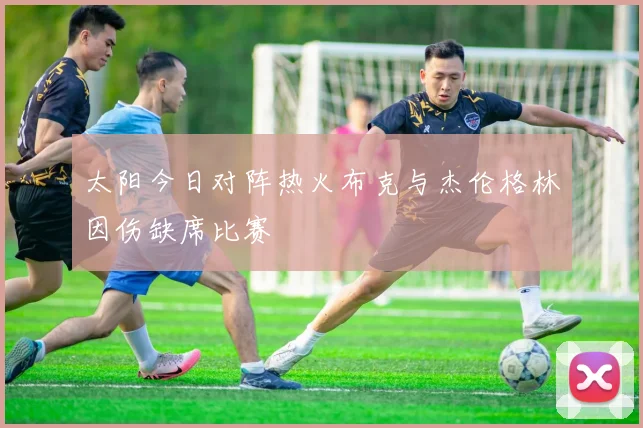太阳今日对阵热火布克与杰伦格林因伤缺席比赛
