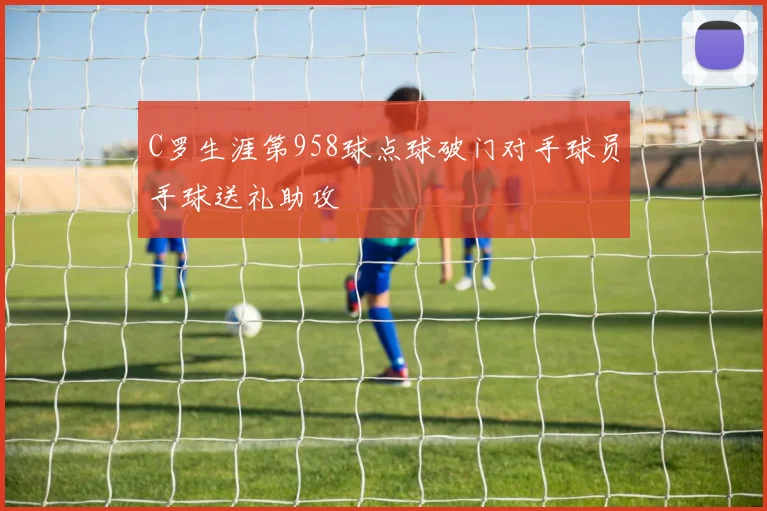 C罗生涯第958球点球破门对手球员手球送礼助攻